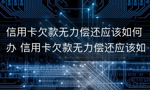 信用卡欠款无力偿还应该如何办 信用卡欠款无力偿还应该如何办理