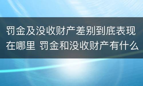 罚金及没收财产差别到底表现在哪里 罚金和没收财产有什么区别