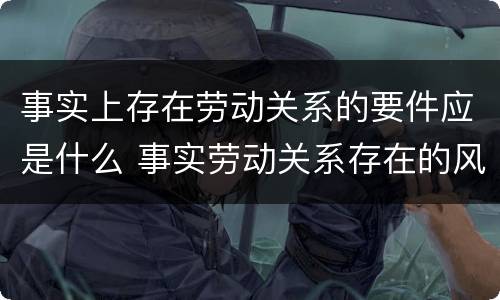 事实上存在劳动关系的要件应是什么 事实劳动关系存在的风险