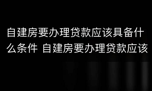 自建房要办理贷款应该具备什么条件 自建房要办理贷款应该具备什么条件呢