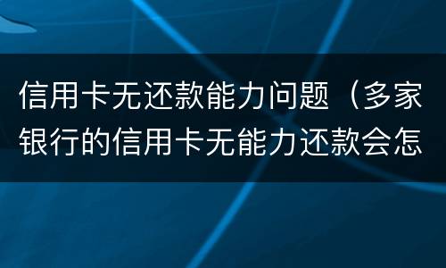 信用卡无还款能力问题（多家银行的信用卡无能力还款会怎样）