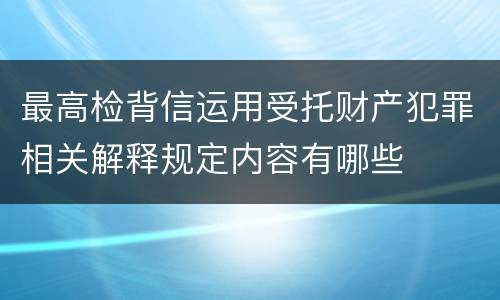 最高检背信运用受托财产犯罪相关解释规定内容有哪些