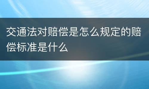 交通法对赔偿是怎么规定的赔偿标准是什么