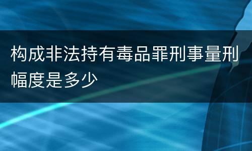 构成非法持有毒品罪刑事量刑幅度是多少