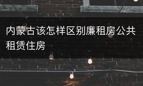 内蒙古该怎样区别廉租房公共租赁住房