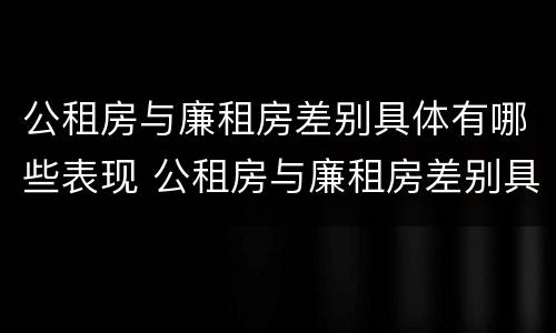 公租房与廉租房差别具体有哪些表现 公租房与廉租房差别具体有哪些表现呢