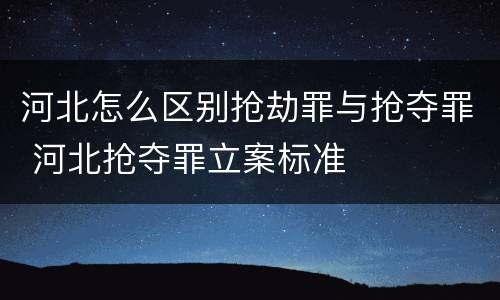 河北怎么区别抢劫罪与抢夺罪 河北抢夺罪立案标准
