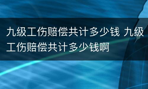 九级工伤赔偿共计多少钱 九级工伤赔偿共计多少钱啊