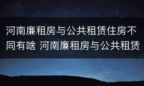 河南廉租房与公共租赁住房不同有啥 河南廉租房与公共租赁住房不同有啥区别