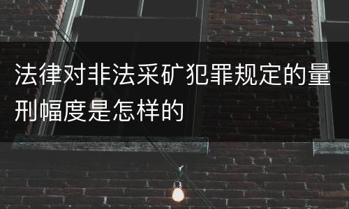 法律对非法采矿犯罪规定的量刑幅度是怎样的