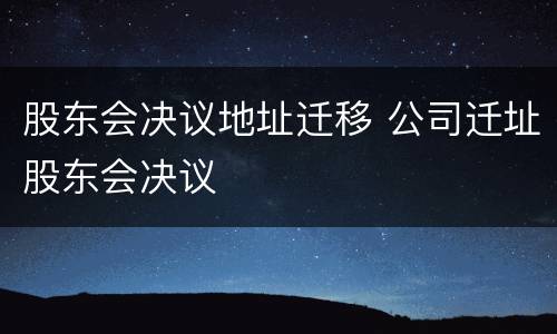 股东会决议地址迁移 公司迁址股东会决议