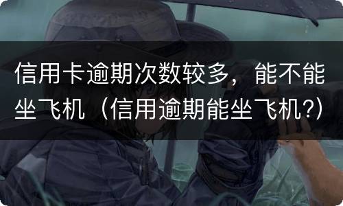 信用卡逾期次数较多，能不能坐飞机（信用逾期能坐飞机?）