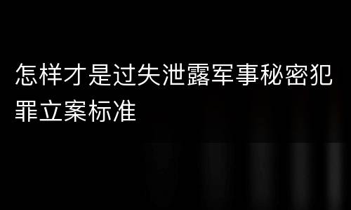 怎样才是过失泄露军事秘密犯罪立案标准