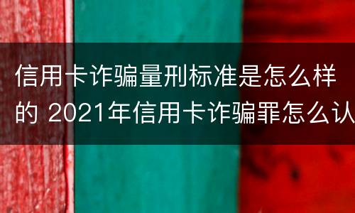 信用卡诈骗量刑标准是怎么样的 2021年信用卡诈骗罪怎么认定