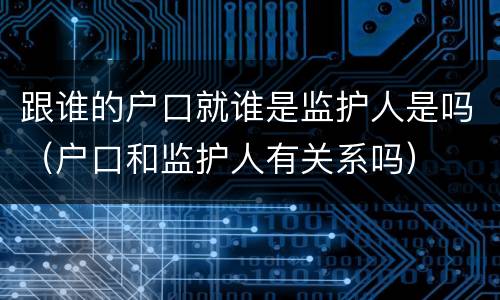 跟谁的户口就谁是监护人是吗（户口和监护人有关系吗）
