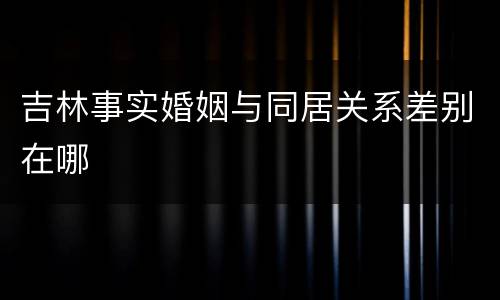 吉林事实婚姻与同居关系差别在哪