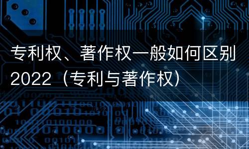专利权、著作权一般如何区别2022（专利与著作权）