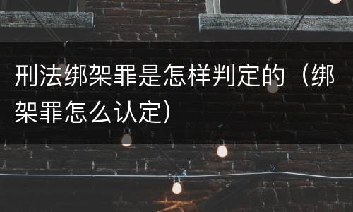 刑法绑架罪是怎样判定的（绑架罪怎么认定）