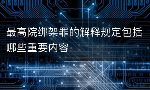 最高院绑架罪的解释规定包括哪些重要内容