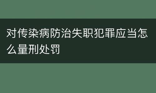 对传染病防治失职犯罪应当怎么量刑处罚
