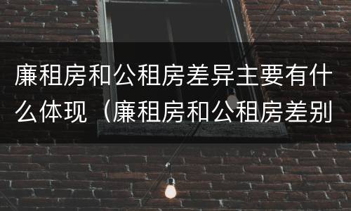 廉租房和公租房差异主要有什么体现（廉租房和公租房差别）