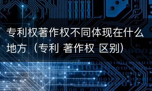 专利权著作权不同体现在什么地方（专利 著作权 区别）