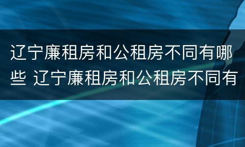 辽宁廉租房和公租房不同有哪些 辽宁廉租房和公租房不同有哪些地方