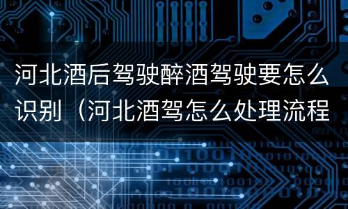 河北酒后驾驶醉酒驾驶要怎么识别（河北酒驾怎么处理流程）