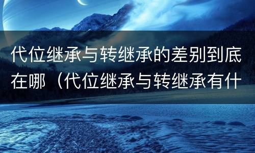代位继承与转继承的差别到底在哪（代位继承与转继承有什么区别?）