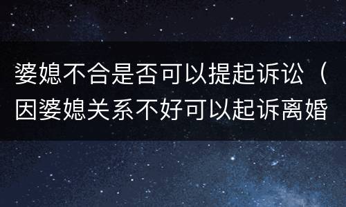 婆媳不合是否可以提起诉讼（因婆媳关系不好可以起诉离婚吗?）