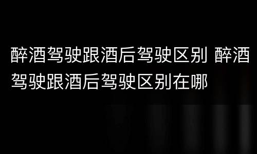 醉酒驾驶跟酒后驾驶区别 醉酒驾驶跟酒后驾驶区别在哪