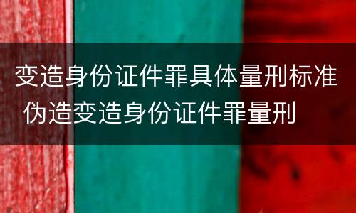 变造身份证件罪具体量刑标准 伪造变造身份证件罪量刑