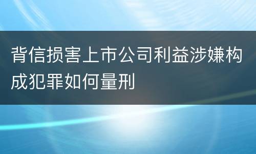 背信损害上市公司利益涉嫌构成犯罪如何量刑