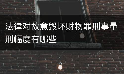 法律对故意毁坏财物罪刑事量刑幅度有哪些