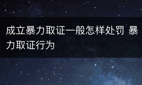 成立暴力取证一般怎样处罚 暴力取证行为