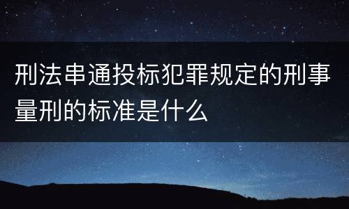 刑法串通投标犯罪规定的刑事量刑的标准是什么