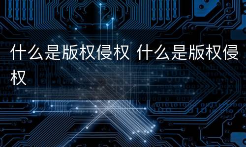 什么是版权侵权 什么是版权侵权