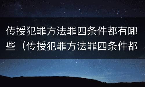 传授犯罪方法罪四条件都有哪些（传授犯罪方法罪四条件都有哪些）