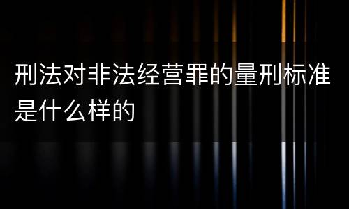 刑法对非法经营罪的量刑标准是什么样的