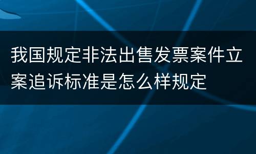 我国规定非法出售发票案件立案追诉标准是怎么样规定