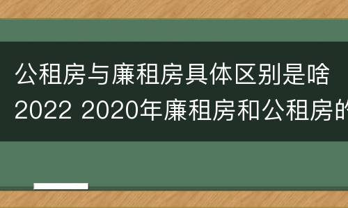 公租房与廉租房具体区别是啥2022 2020年廉租房和公租房的区别