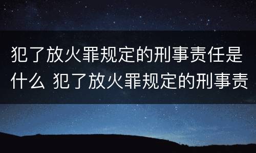 犯了放火罪规定的刑事责任是什么 犯了放火罪规定的刑事责任是什么意思