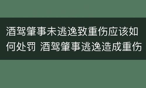 酒驾肇事未逃逸致重伤应该如何处罚 酒驾肇事逃逸造成重伤怎样罚