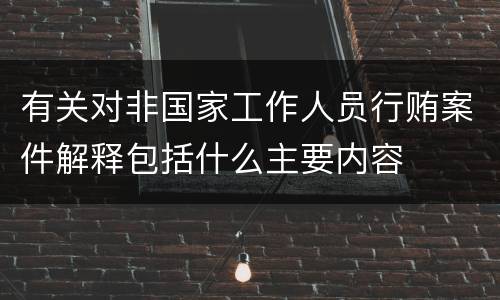 有关对非国家工作人员行贿案件解释包括什么主要内容