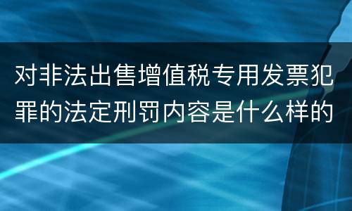 对非法出售增值税专用发票犯罪的法定刑罚内容是什么样的