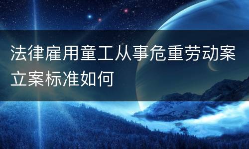 法律雇用童工从事危重劳动案立案标准如何
