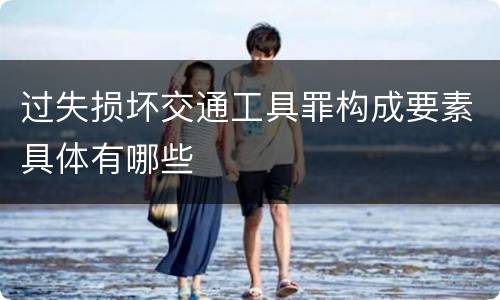 过失损坏交通工具罪构成要素具体有哪些