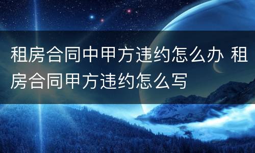 租房合同中甲方违约怎么办 租房合同甲方违约怎么写