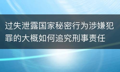 过失泄露国家秘密行为涉嫌犯罪的大概如何追究刑事责任