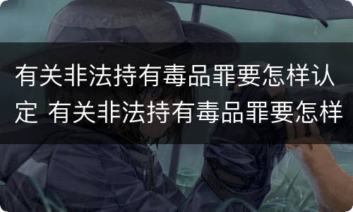 有关非法持有毒品罪要怎样认定 有关非法持有毒品罪要怎样认定罪名